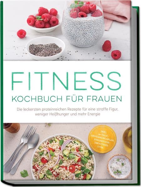 Fitness Kochbuch für Frauen: Die leckersten proteinreichen Rezepte für eine straffe Figur, weniger Heißhunger und mehr Energie - inkl. 30-Tage-Ernährungsplan, Fingerfood, Smoothies uvm.