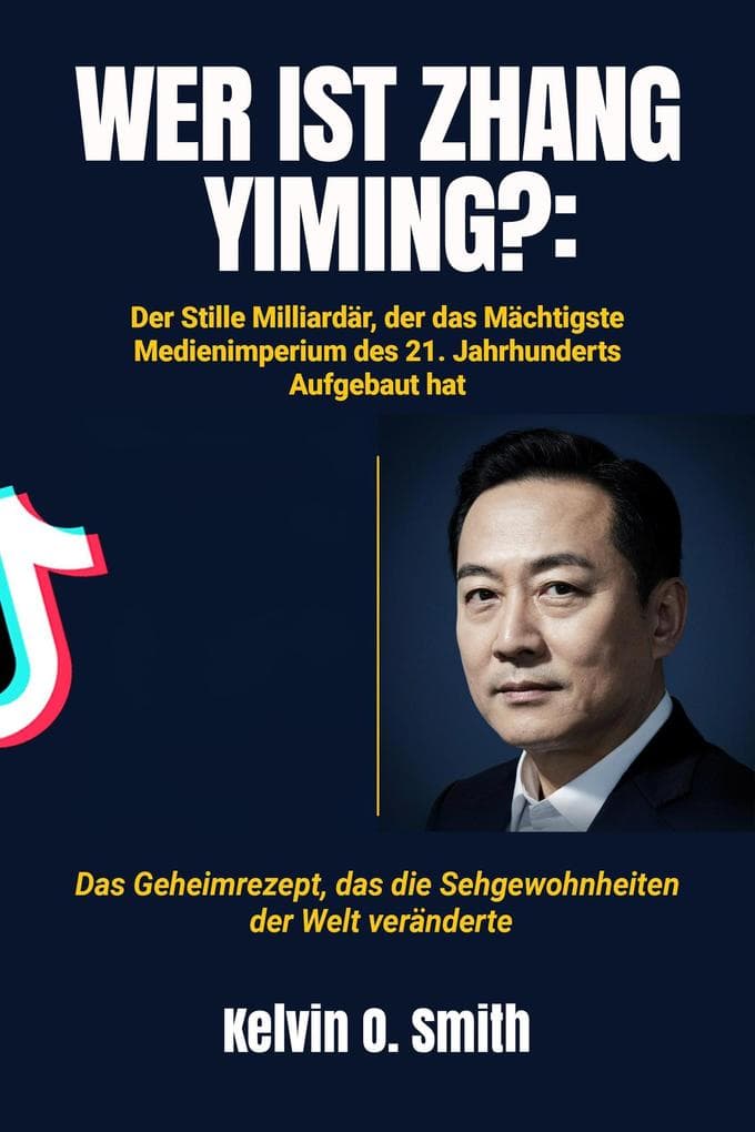 WER IST ZHANG YIMING?: Der Stille Milliardär, der das Mächtigste Medienimperium des 21. Jahrhunderts Aufgebaut hat