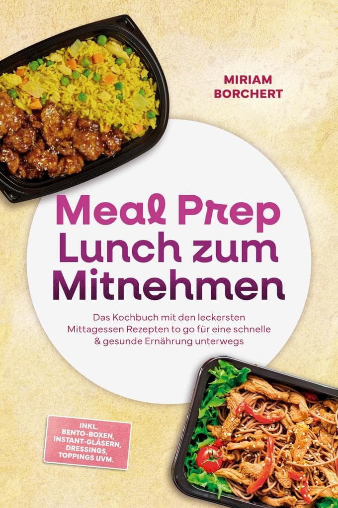 Meal Prep Lunch zum Mitnehmen: Das Kochbuch mit den leckersten Mittagessen Rezepten to go für eine schnelle & gesunde Ernährung unterwegs -inkl. Bento-Boxen, Instant-Gläsern, Dressings, Toppings uvm.