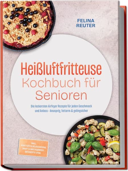 Heißluftfritteuse Kochbuch für Senioren: Die leckersten Airfryer Rezepte für jeden Geschmack und Anlass - knusprig, fettarm & gelingsicher - inkl. Kartoffelklassikern, Brot & Backwaren, Desserts uvm.