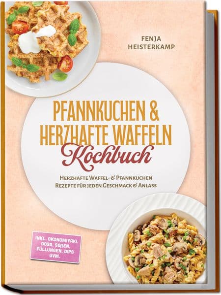 Pfannkuchen & Herzhafte Waffeln Kochbuch: Herzhafte Waffel- & Pfannkuchen Rezepte für jeden Geschmack & Anlass - inkl. Okonomiyaki, Dosa, Soßen, Füllungen, Dips uvm.