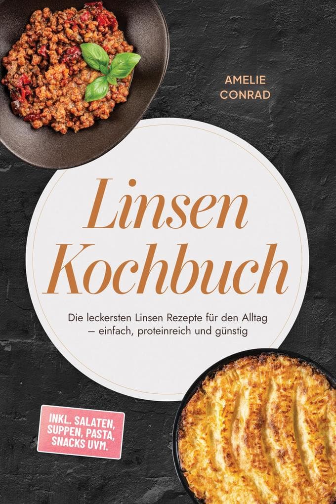 Linsen Kochbuch: Die leckersten Linsen Rezepte für den Alltag - einfach, proteinreich und günstig - inkl. Salaten, Suppen, Pasta, Snacks uvm.