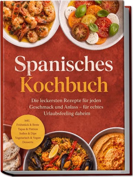 Spanisches Kochbuch: Die leckersten Rezepte für jeden Geschmack und Anlass - für echtes Urlaubsfeeling daheim - inkl. Frühstück & Brote, Tapas & Pintxos, Soßen & Dips, Vegetarisch & Vegan, Desserts