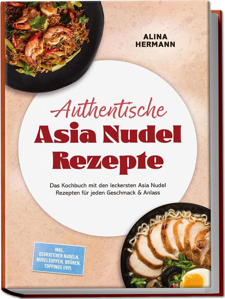 Authentische Asia Nudel Rezepte: Das Kochbuch mit den leckersten Asia Nudel Rezepten für jeden Geschmack & Anlass - inkl. gebratener Nudeln, Nudelsuppen, Brühen, Toppings uvm.