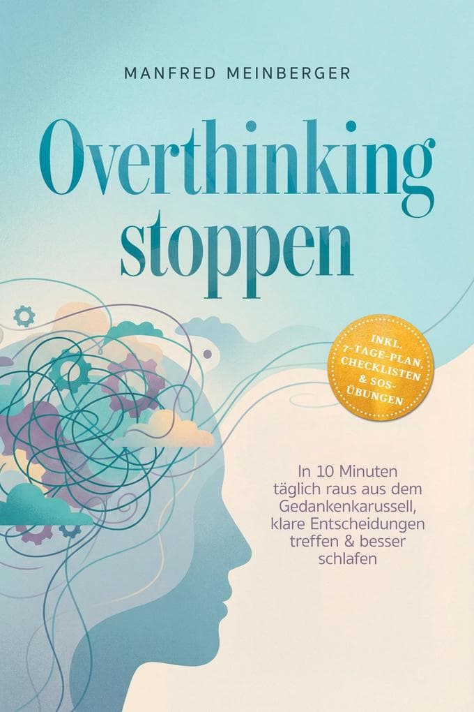 Overthinking stoppen: In 10 Minuten täglich raus aus dem Gedankenkarussell, klare Entscheidungen treffen & besser schlafen - inkl. 7-Tage-Plan, Checklisten & SOS-Übungen