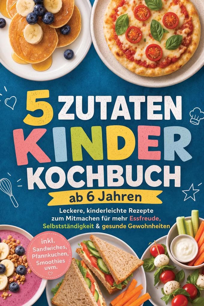 5 Zutaten Kinderkochbuch ab 6 Jahren: Leckere, kinderleichte Rezepte zum Mitmachen für mehr Essfreude, Selbstständigkeit & gesunde Gewohnheiten - inkl. Sandwiches, Pfannkuchen, Smoothies uvm.