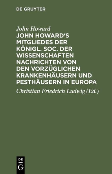 John Howard's Mitgliedes der königl. Soc. der Wissenschaften Nachrichten von den vorzüglichen Krankenhäusern und Pesthäusern in Europa: Nebst einigen Beobachtungen über die Pest und fortgesetzten Bemerkungen über Gefängnisse und Krankenhäuser