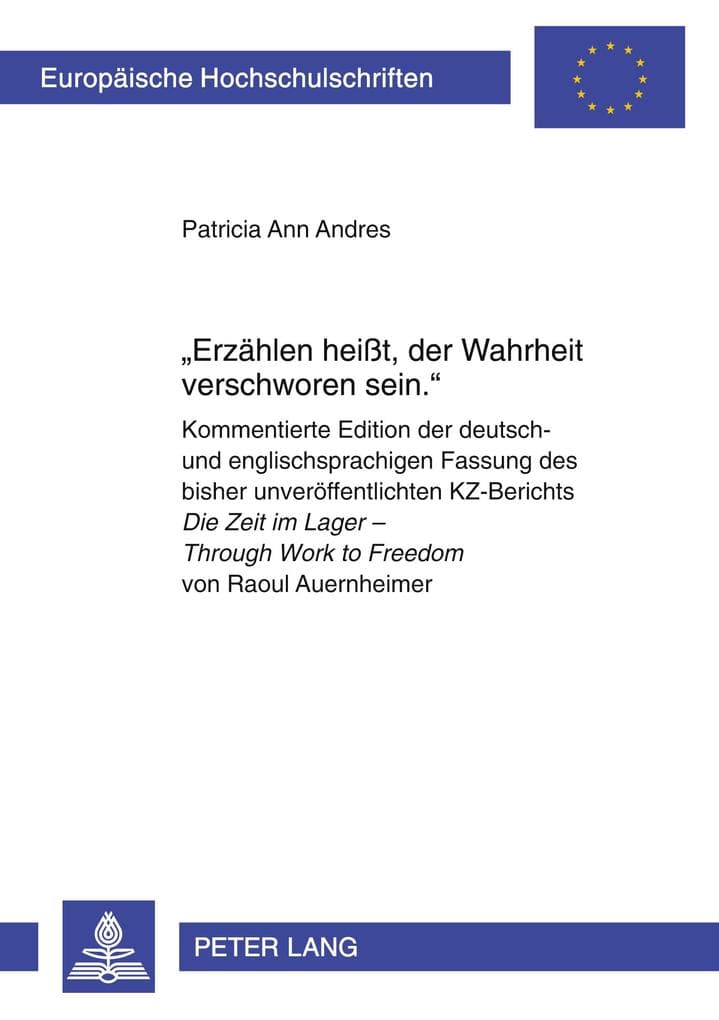 'Erzählen heißt, der Wahrheit verschworen sein.': Kommentierte Edition der deutsch- und englischsprachigen Fassung des bisher unveröffentlichten KZ-Berichts "Die Zeit im Lager - Through Work to Freedom</I> von Raoul Auernheimer