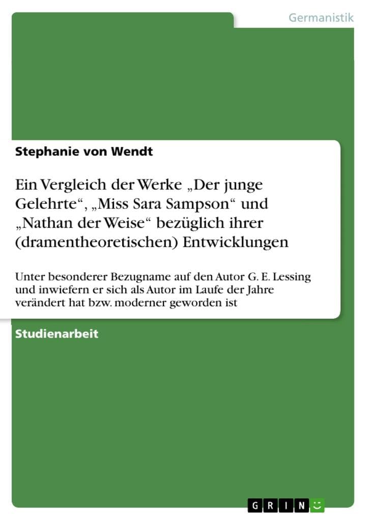 Ein Vergleich der Werke "Der junge Gelehrte", "Miss Sara Sampson" und "Nathan der Weise" bezüglich ihrer (dramentheoretischen) Entwicklungen: Unter besonderer Bezugname auf den Autor G. E. Lessing und inwiefern er sich als Autor im Laufe der Jahre verändert hat bzw. moderner geworden ist