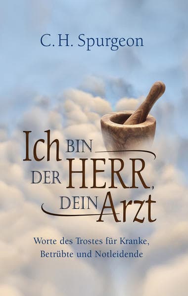 Ich bin der Herr, dein Arzt: Worte des Trostes für Kranke, Betrübte und Notleidende