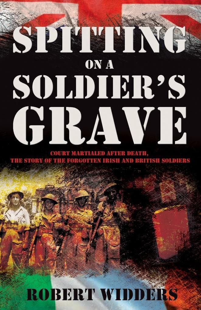 Spitting on a Soldier's Grave: Court Martialed after death, the story of the forgotten Irish and British soldiers