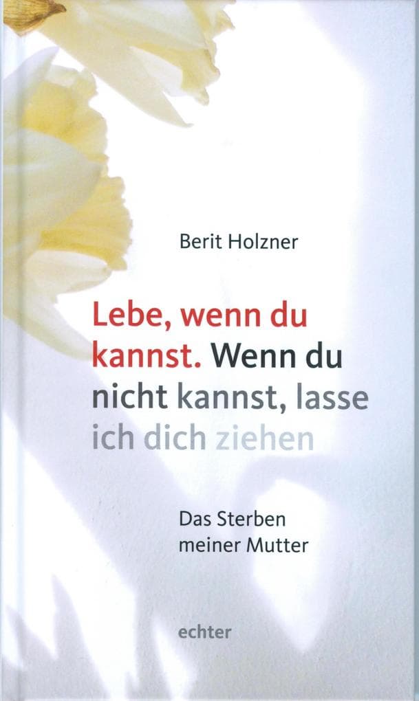 Lebe, wenn du kannst. Wenn du nicht kannst, lasse ich dich ziehen: Das Sterben meiner Mutter