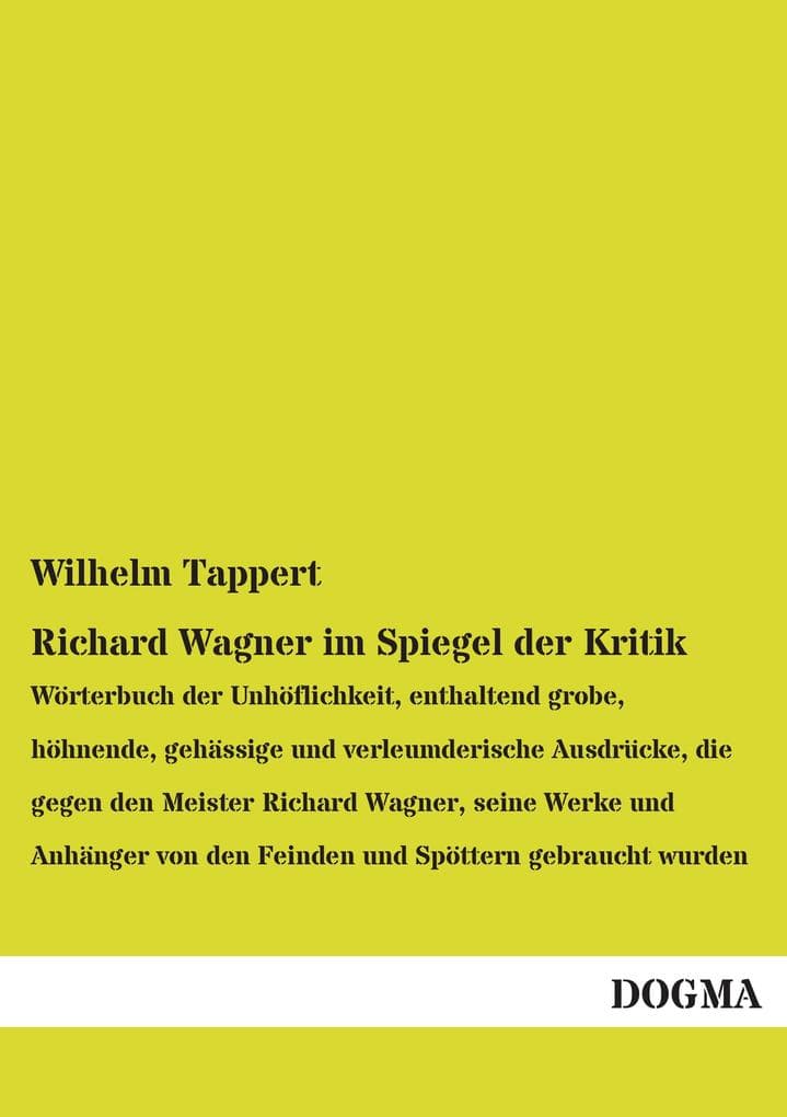 Richard Wagner im Spiegel der Kritik: Wörterbuch der Unhöflichkeit, enthaltend grobe, höhnende, gehässige und verleumderische Ausdrücke, die gegen den Meister Richard Wagner, seine Werke und Anhänger von den Feinden und Spöttern gebraucht wurden