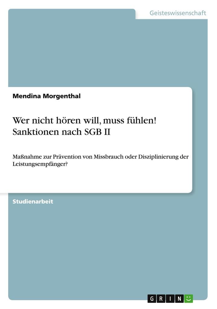 Wer nicht hören will, muss fühlen! Sanktionen nach SGB II: Maßnahme zur Prävention von Missbrauch oder Disziplinierung der Leistungsempfänger?