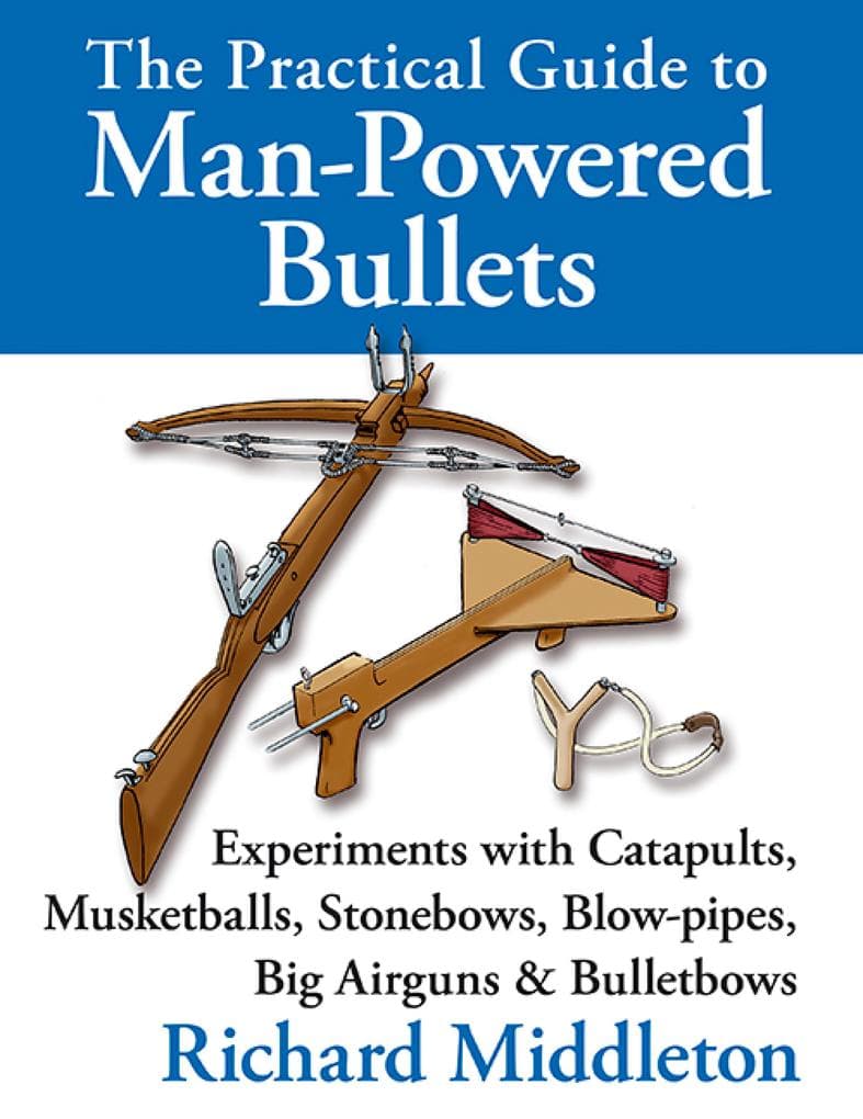 The Practical Guide to Man-powered Bullets: Experiments with Catapults, Musketballs, Stonebows, Blowpipes, Big Airguns and Bullet Bows