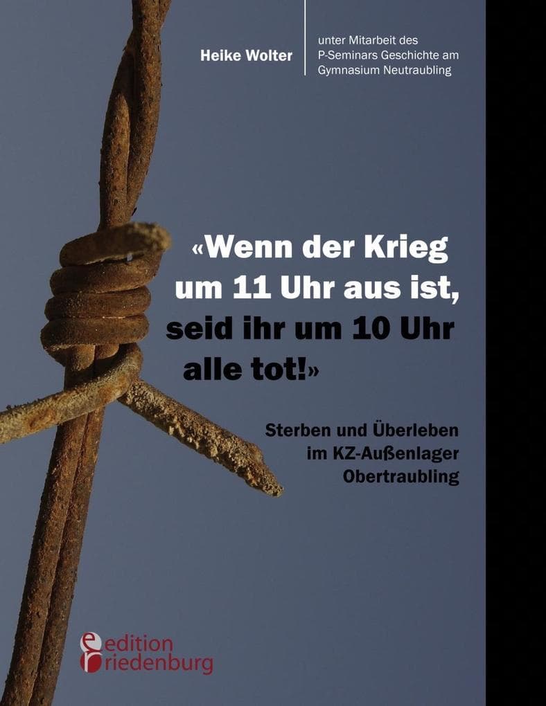 "Wenn der Krieg um 11 Uhr aus ist, seid ihr um 10 Uhr alle tot!" - Sterben und Überleben im KZ-Außenlager Obertraubling