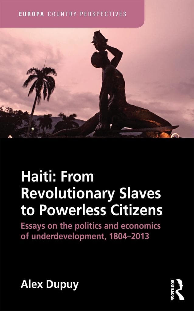 Haiti: From Revolutionary Slaves to Powerless Citizens: Essays on the Politics and Economics of Underdevelopment, 1804-2013