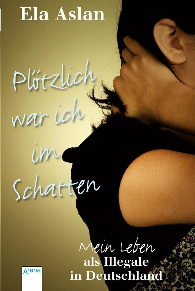 Plötzlich war ich im Schatten: Mein Leben als Illegale in Deutschland