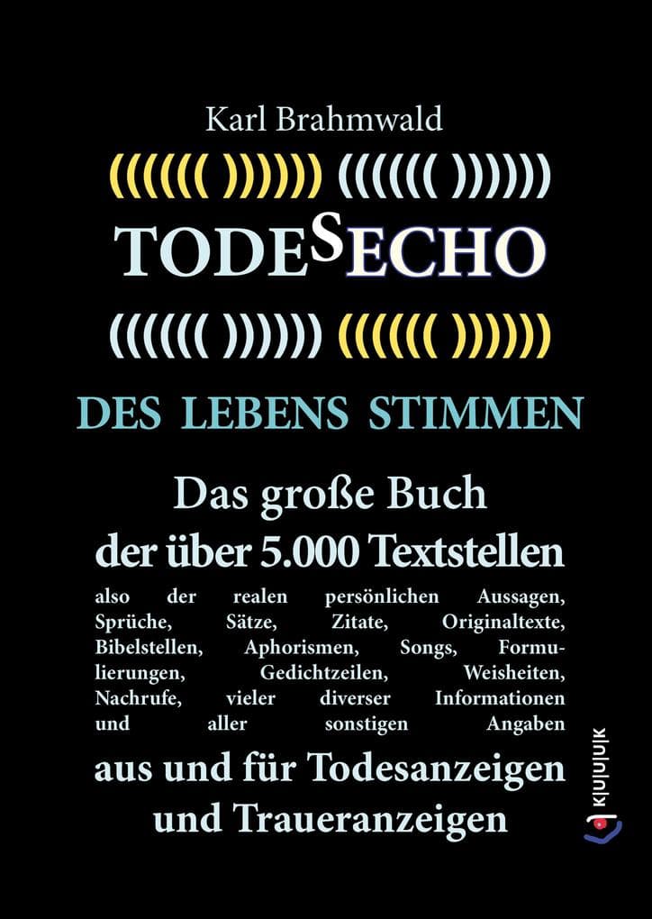 Todesecho. Des Lebens Stimmen: Das große Buch der über 5.000 Textstellen, also der realen persönlichen Aussagen, Sprüche, Sätze, Zitate, Originaltexte, Bibelstellen, Aphorismen, Songs, Formulierungen, Gedichtzeilen, Weisheiten, Nachrufe, vieler diverser Informationen und a...