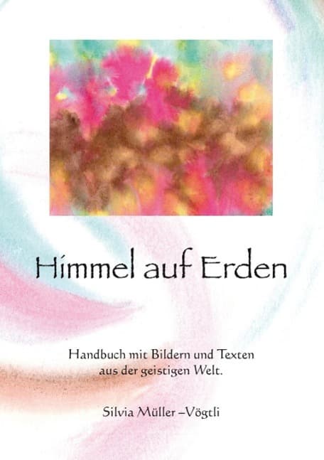 Himmel auf Erden: Handbuch mit Bildern und Texten aus der geistigen Welt
