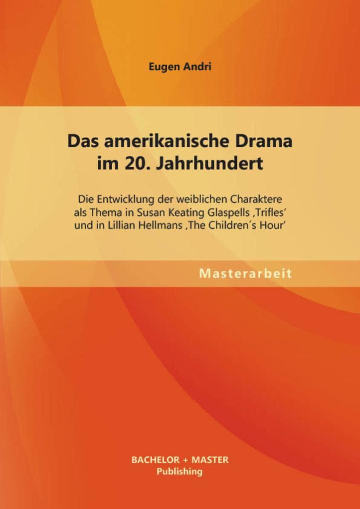 Das amerikanische Drama im 20. Jahrhundert: Die Entwicklung der weiblichen Charaktere als Thema in Susan Keating Glaspells 'Trifles' und in Lillian Hellmans 'The Childrens Hour'