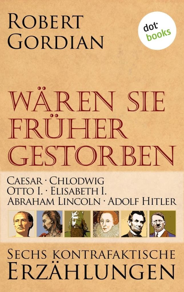 Wären sie früher gestorben: Caesar, Chlodwig, Otto I., Elisabeth I., Abraham Lincoln, Adolf Hitler: Band 1 | Sechs kontrafaktische Erzählungen
