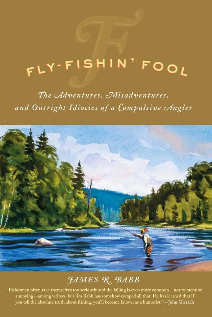 Fly-Fishin' Fool: The Adventures, Misadventures, and Outright Idiocies of a Compulsive Angler