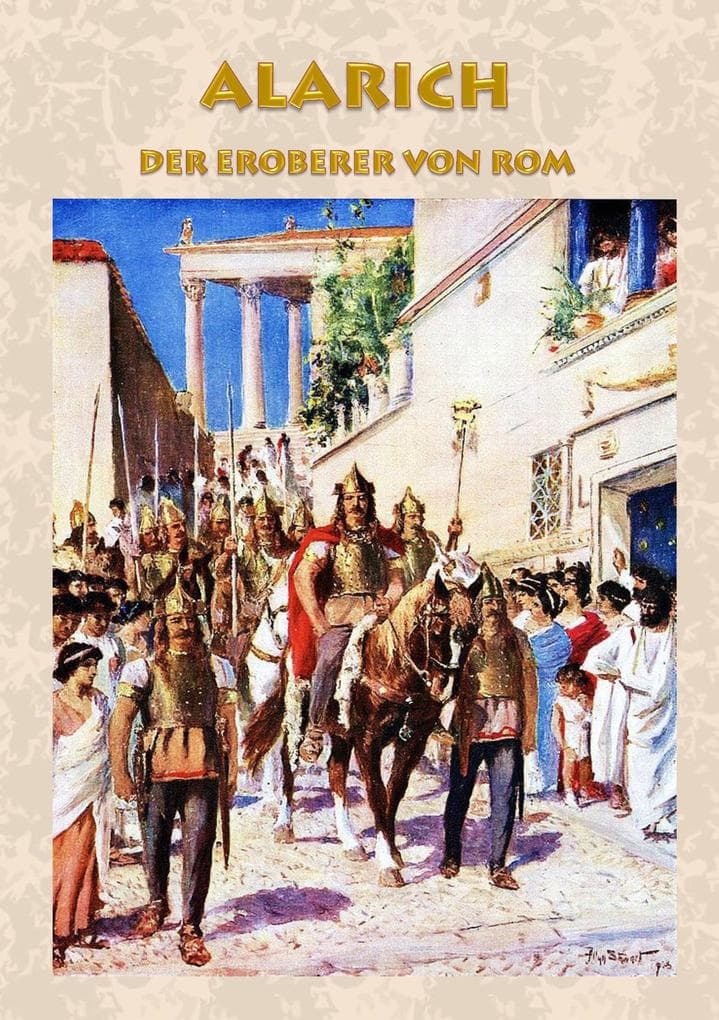 Alarich - Der Eroberer von Rom: Historischer Roman zur Zeit Alarichs und seiner Eroberung von Rom römisches Reich, Goten, Gotenkönig, Germanen, Alemannen, Nero, Claudius, Symmachus, Athaulf, Römer, Antike, Schlacht, Krieg, Untergang von Rom, Christentum, Christ, Barbaren