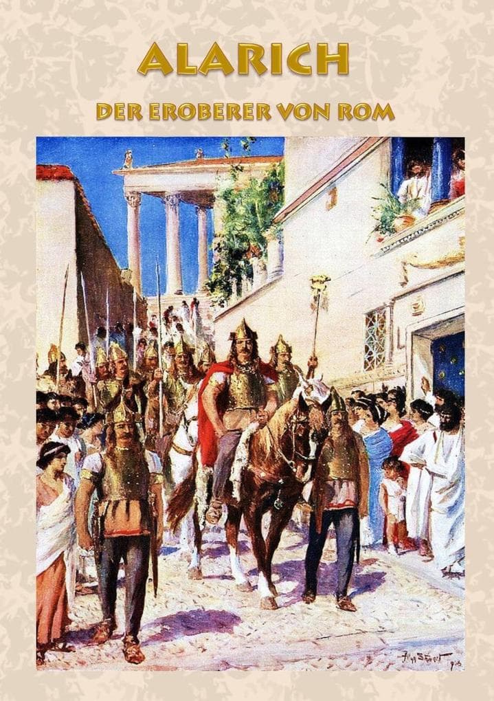 Alarich - Der Eroberer von Rom: Historischer Roman zur Zeit Alarichs und seiner Eroberung von Rom römisches Reich, Goten, Gotenkönig, Germanen, Alemannen, Nero, Claudius, Symmachus, Athaulf, Römer, Antike, Schlacht, Krieg, Untergang von Rom, Christentum, Christ, Barbaren