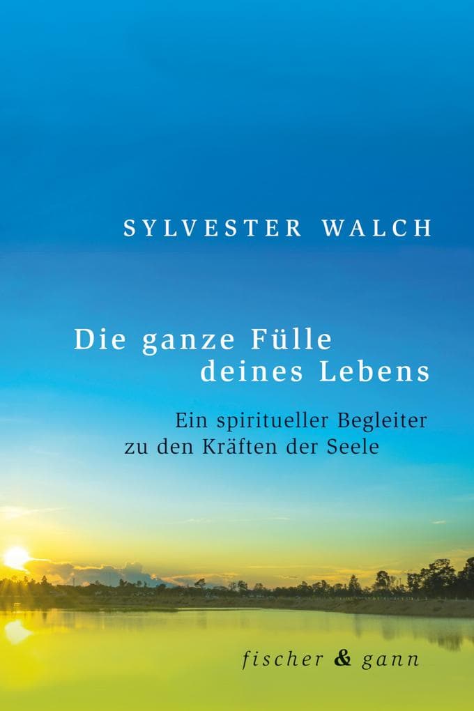 Die ganze Fülle deines Lebens: Ein spiritueller Begleiter zu den Kräften der Seele
