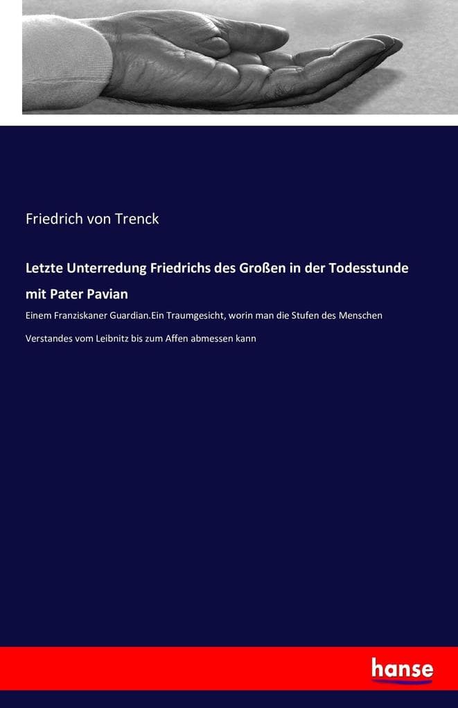Letzte Unterredung Friedrichs des Großen in der Todesstunde mit Pater Pavian: Einem Franziskaner Guardian.Ein Traumgesicht, worin man die Stufen des Menschen Verstandes vom Leibnitz bis zum Affen abmessen kann