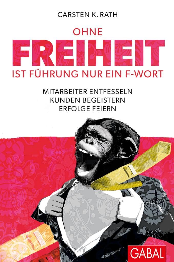 Ohne Freiheit ist Führung nur ein F-Wort: Mitarbeiter entfesseln - Kunden begeistern - Erfolge feiern