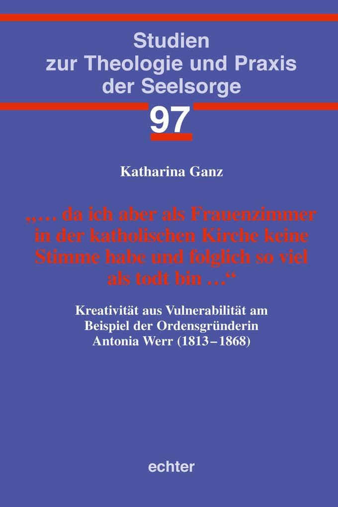 ... da ich aber als Frauenzimmer in der katholischen Kirche keine Stimme habe und folglich so viel als todt bin ...: Kreativität aus Vulnerabilität am Beispiel der Ordensgründerin Antonia Werr (1813-1868)