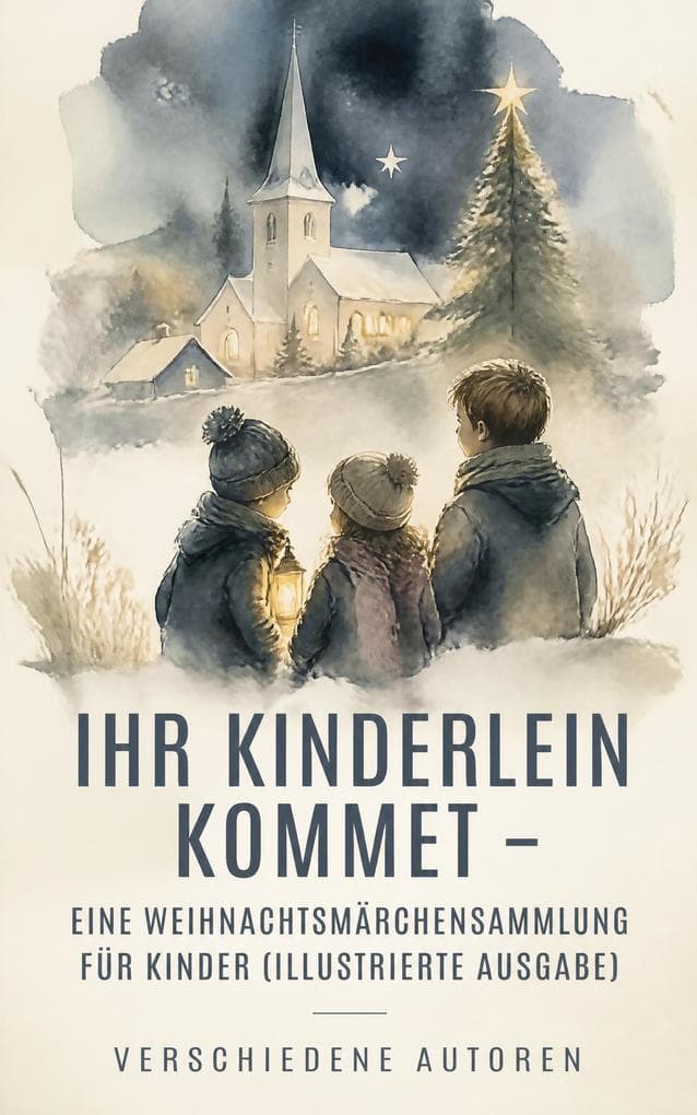Ihr Kinderlein kommet - Eine Weihnachtsmärchensammlung für Kinder (Illustrierte Ausgabe): Illustrierte Wintergeschichten über Hoffnung, Gabe und Mitmenschlichkeit