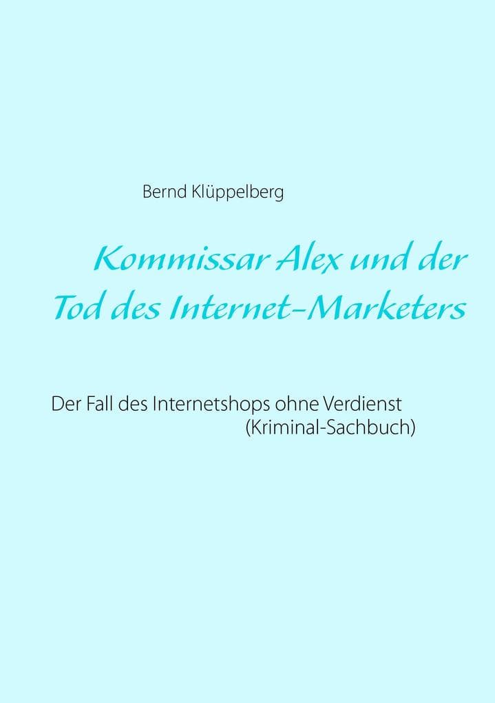 Kommissar Alex und der Tod des Internet-Marketers: Der Fall des Internetshops ohne Verdienst (Kriminal-Sachbuch)