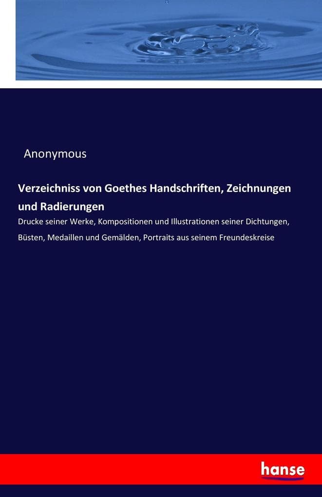 Verzeichniss von Goethes Handschriften, Zeichnungen und Radierungen: Drucke seiner Werke, Kompositionen und Illustrationen seiner Dichtungen, Büsten, Medaillen und Gemälden, Portraits aus seinem Freundeskreise