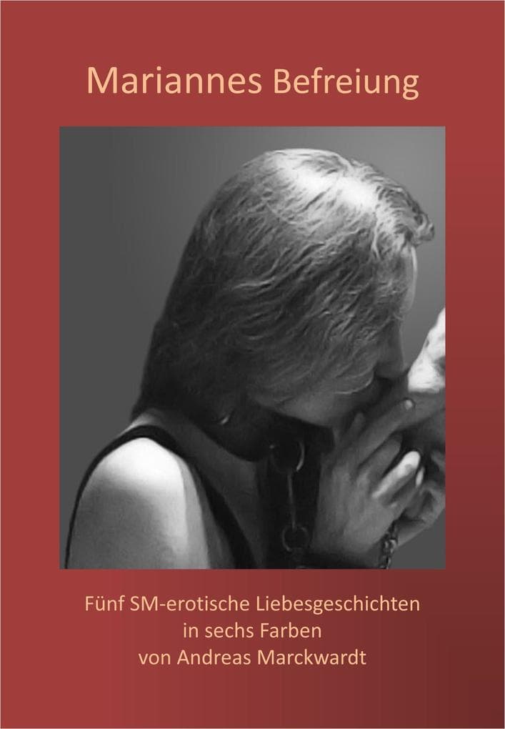 Mariannes Befreiung: Fünf SM-erotische Liebesgeschichten in sechs Farben von Andreas M.