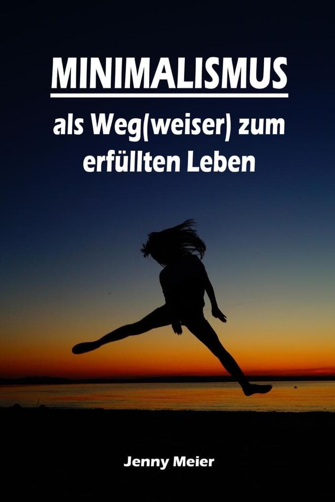 Minimalismus als Weg(weiser) zum erfüllten Leben: Ballast über Bord werfen befreit! (Minimalismus-Guide: Ein Leben mit mehr Erfolg, Freiheit, Glück, Geld, Liebe und Zeit)