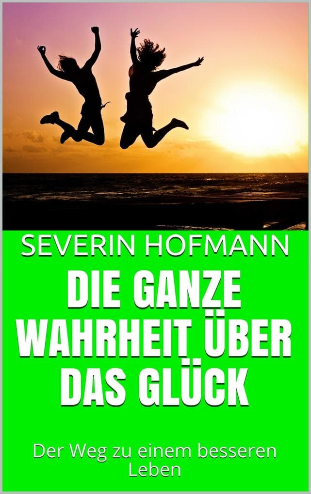 Die ganze Wahrheit über das Glück: Der Weg zu einem besseren Leben