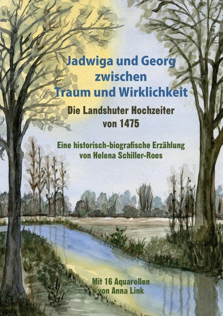 Jadwiga und Georg zwischen Traum und Wirklichkeit - die Landshuter Hochzeiter von 1475: Eine historisch-biografische Erzählung Mit 16 Aquarellen von Anna Link