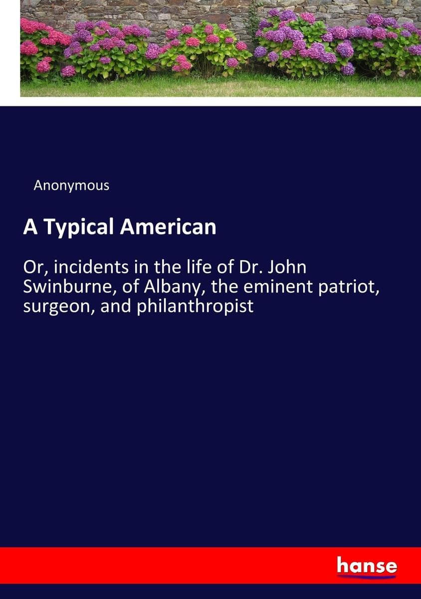 A Typical American: Or, incidents in the life of Dr. John Swinburne, of Albany, the eminent patriot, surgeon, and philanthropist