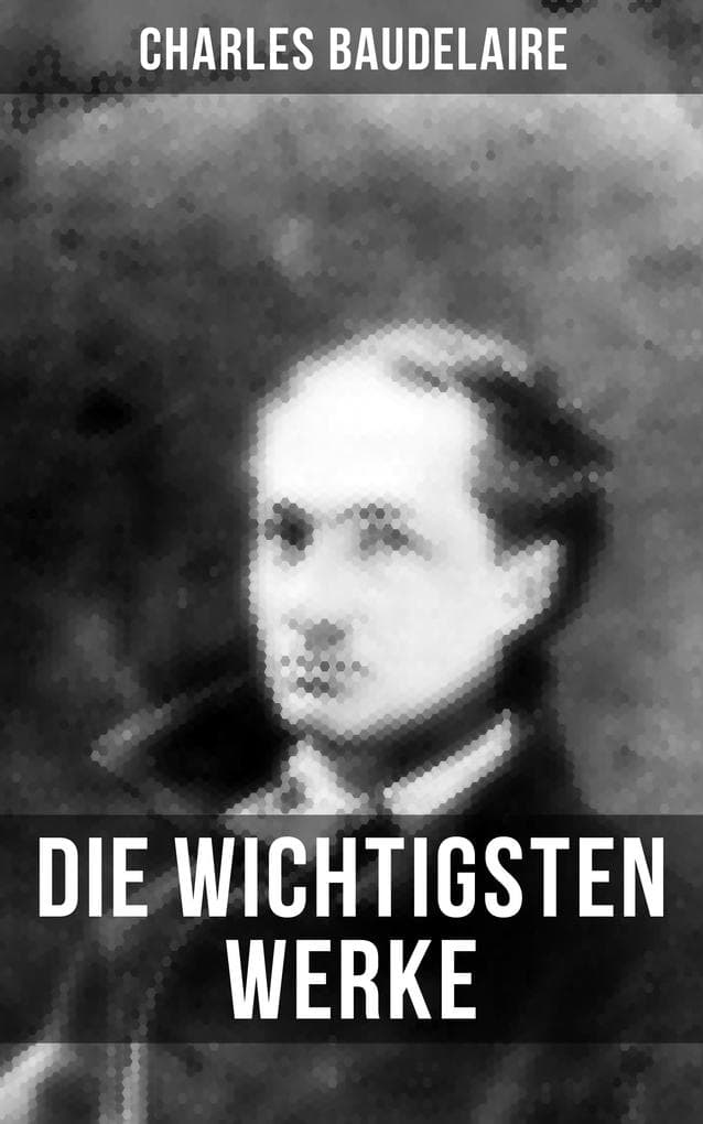 Die wichtigsten Werke von Charles Baudelaire: Bereicherte Ausgabe. Die Blumen des Bösen, Die künstlichen Paradiese, Die Fanfarlo & Tableaux parisiens