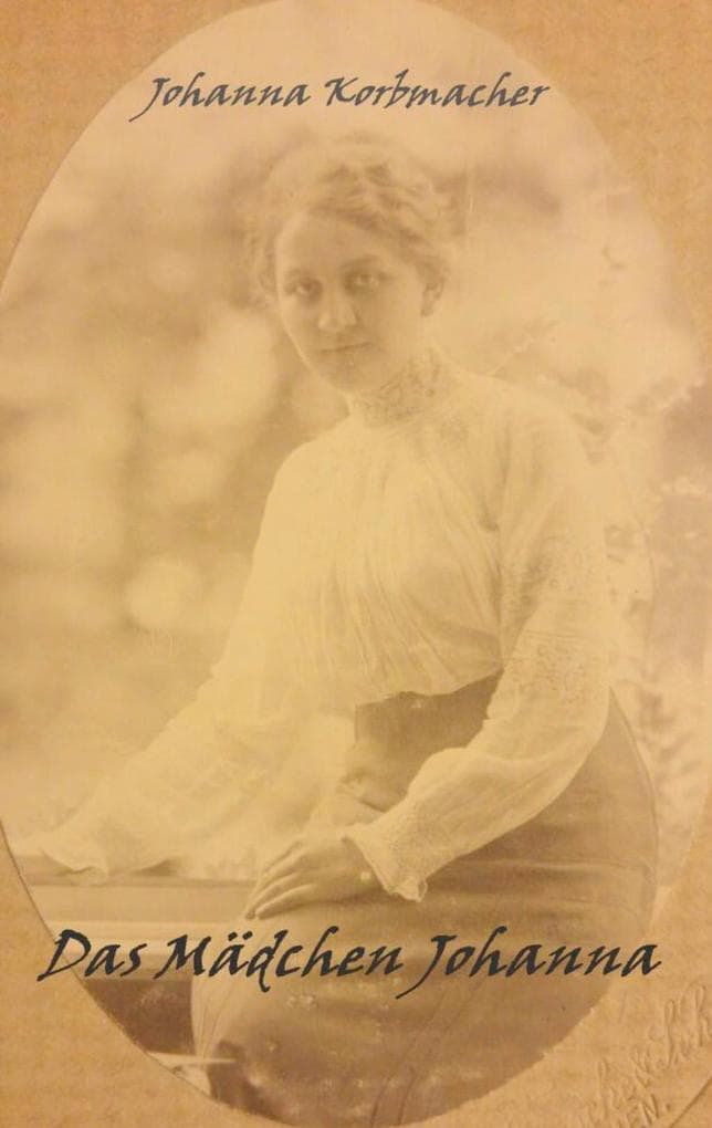 Das Mädchen Johanna: Ein autobiographischer Roman beginnend vor dem 1. Weltkrieg, endend nach dem 2. Weltkrieg