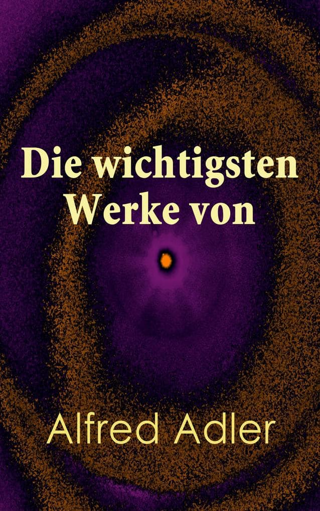 Die wichtigsten Werke von Alfred Adler: Individualpsychologie und Neopsychoanalyse: Lebenssinn, Charakteranalyse und Wege zur Selbstverwirklichung