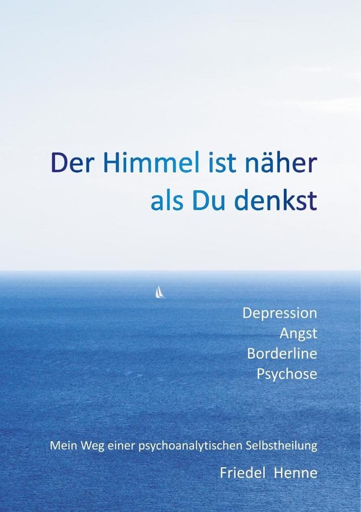 Der Himmel ist näher als du denkst: Depression Angst Borderline Psychose - Mein Weg einer psychoanalytischen Selbstheilung