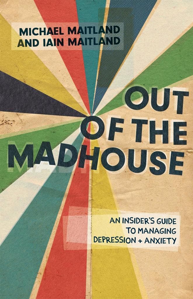 Out of the Madhouse: An Insider's Guide to Managing Depression and Anxiety