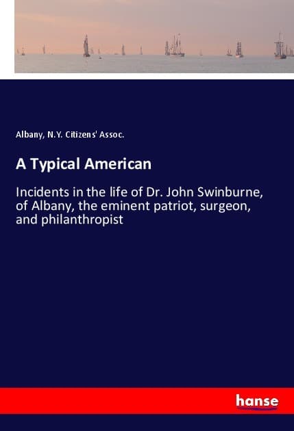 A Typical American: Incidents in the life of Dr. John Swinburne, of Albany, the eminent patriot, surgeon, and philanthropist