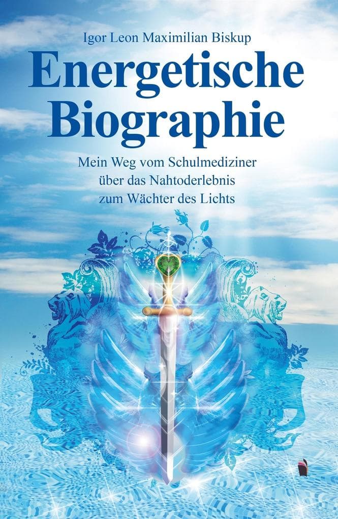 Energetische Biographie: Mein Weg vom Schulmediziner über das Nahtoderlebnis zum Wächter des Lichts