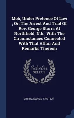Mob, Under Pretence Of Law; Or, The Arrest And Trial Of Rev. George Storrs At Northfield, N.h., With The Circumstances Connected With That Affair And