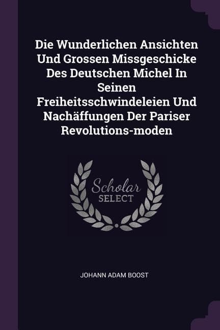 Die Wunderlichen Ansichten Und Grossen Missgeschicke Des Deutschen Michel In Seinen Freiheitsschwindeleien Und Nachäffungen Der Pariser Revolutions-moden